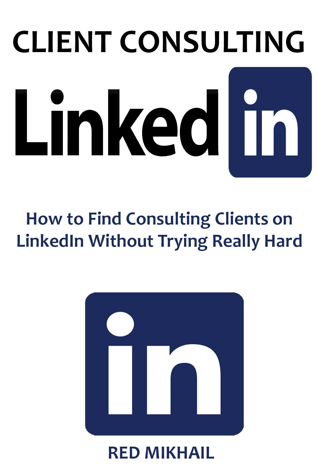 CLIENT CONSULTING VIA LINKEDIN: How to Find Consulting Clients on LinkedIn Without Trying Really Hard