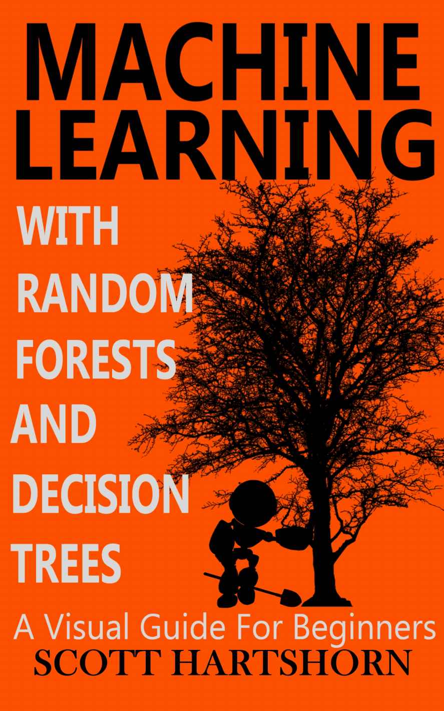 Machine Learning With Random Forests And Decision Trees: A Visual Guide For Beginners