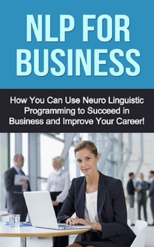 NLP For Business: How you can use neuro linguistic programming to succeed in business and improve your career!